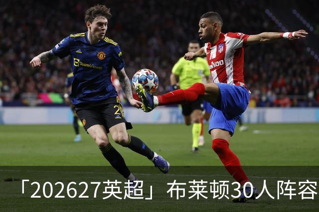 「2026/27英超」布莱顿30人阵容图鉴，海鸥高压双线竞逐