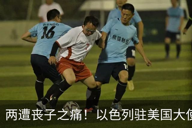 两遭丧子之痛！以色列驻美国大使家遭遇悲剧