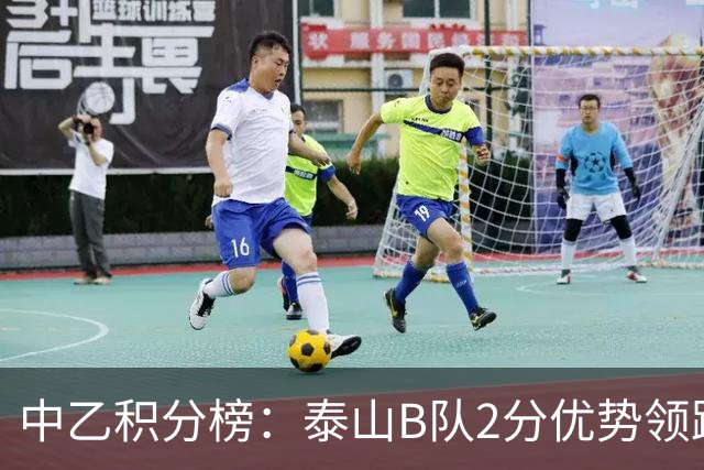 中乙积分榜：泰山B队2分优势领跑北区，贵州贵阳竞技领跑南区