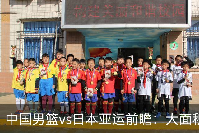 中国男篮vs日本亚运前瞻：大面积伤病PK东道主 廖三宁带队冲决赛