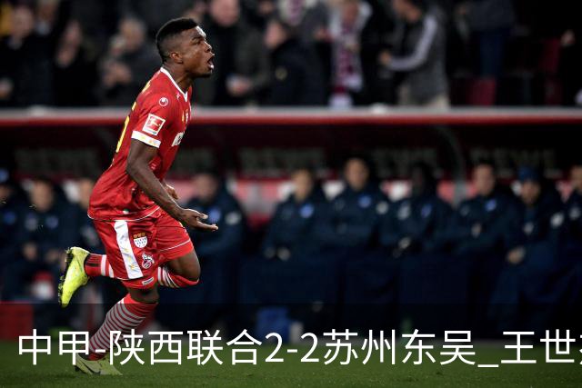 中甲-陕西联合2-2苏州东吴 王世杰建功米尔扎提破门 东吴10轮不败