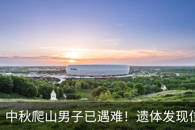 中秋爬山男子已遇难！遗体发现位置太意外，差一点就走出来