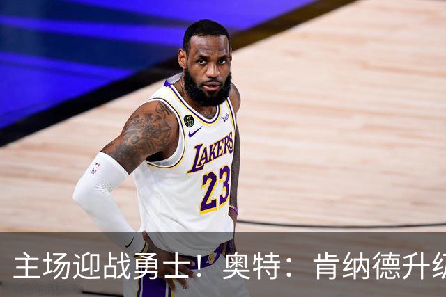 主场迎战勇士！奥特：肯纳德升级为可以出战比赛