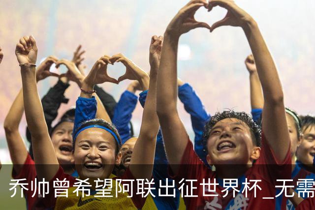 乔帅曾希望阿联出征世界杯 无需参加欧洲拉练