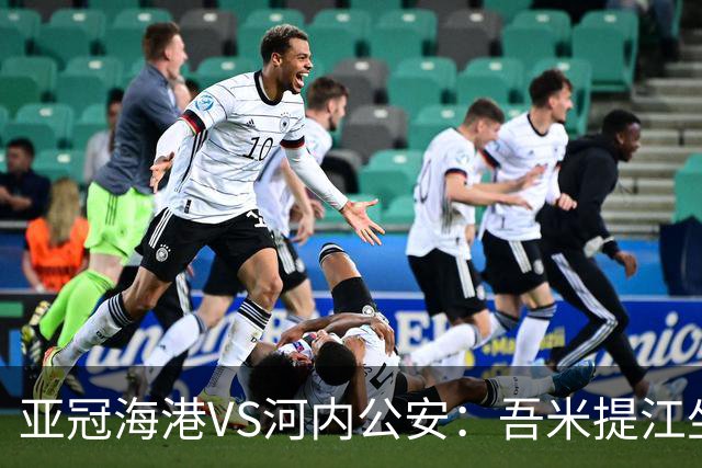 亚冠海港VS河内公安：吾米提江坐镇 刘祝润出击 6大外援领衔中轴线