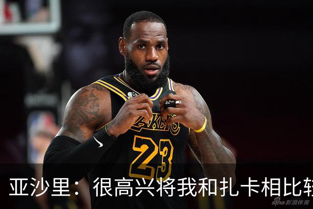 亚沙里：很高兴将我和扎卡相比较，但我俩的比赛风格完全不同