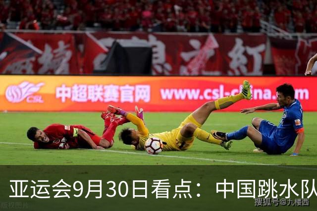 亚运会9月30日看点：中国跳水队冲击百金 中国男足争进决赛