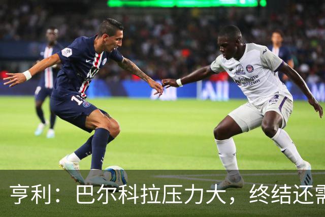 亨利：巴尔科拉压力大，终结还需提高