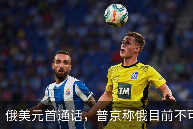 俄美元首通话，普京称俄目前不可能恢复与乌谈判
