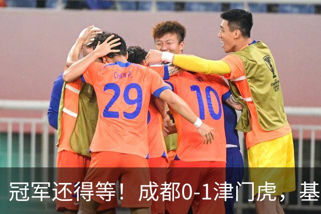 冠军还得等！成都0-1津门虎，基莱斯补时献绝杀