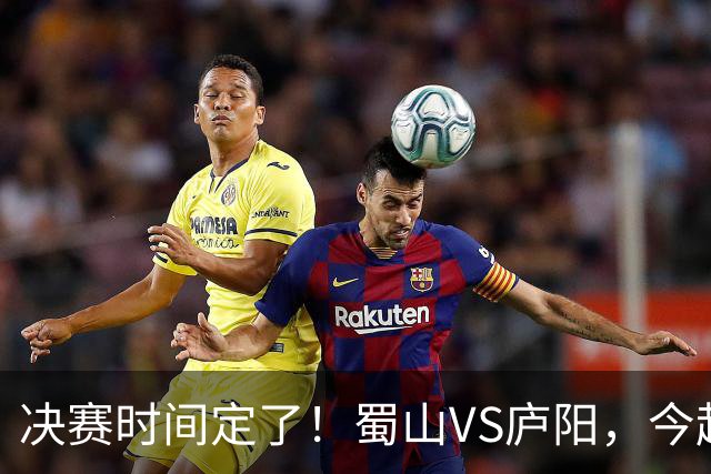 决赛时间定了！蜀山VS庐阳，今起预约观赛→