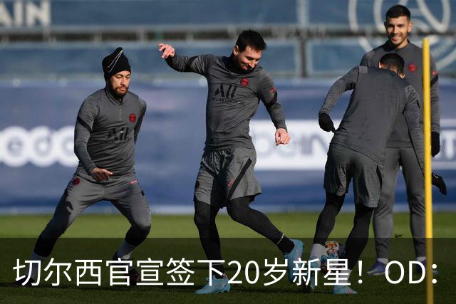 切尔西官宣签下20岁新星！OD：试训后获正式合同