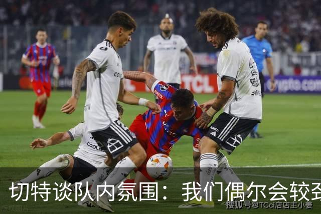 切特谈队内氛围：我们偶尔会较劲争执但没有真矛盾 大家都爱竞争