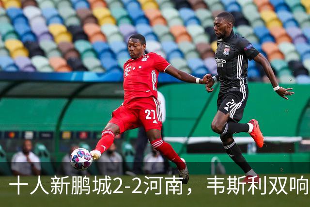 十人新鹏城2-2河南，韦斯利双响，纳萨里奥、尹聪耀破门