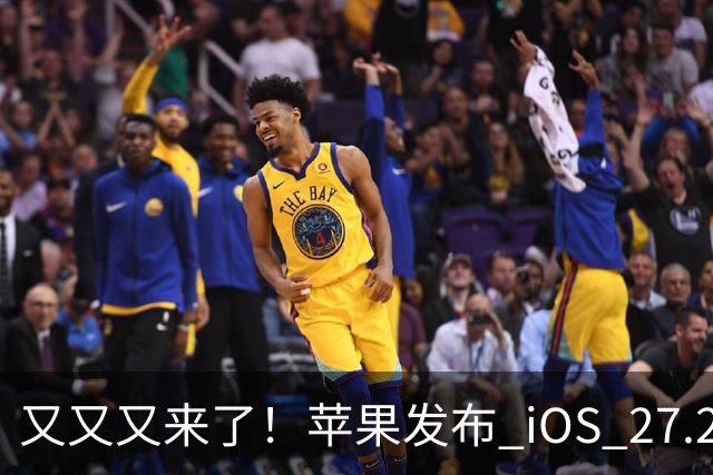 又又又来了！苹果发布 iOS 27.2 新系统更新