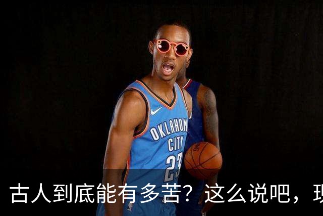 古人到底能有多苦？这么说吧，现代人在古人面前不值一提