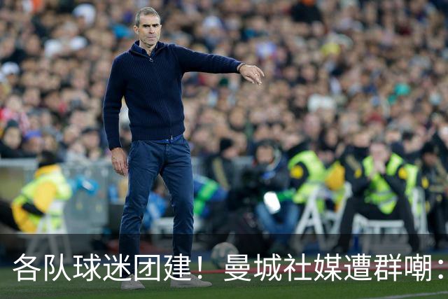 各队球迷团建！曼城社媒遭群嘲：把冠军还回来！下赛季英冠见