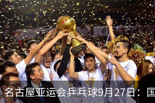 名古屋亚运会乒乓球9月27日：国乒力克日本夺双冠，28日冲击最后两金