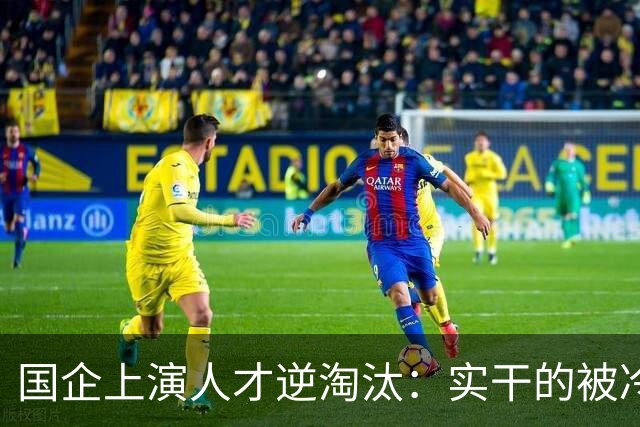 国企上演人才逆淘汰：实干的被冷落，想干的被架空，拍马屁的重用
