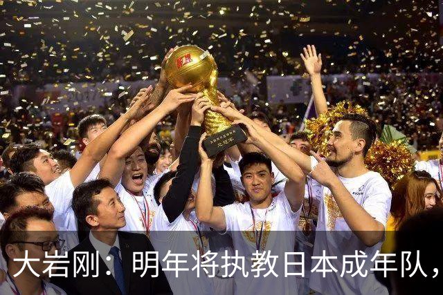 大岩刚：明年将执教日本成年队，我想球员会很好地展现自己