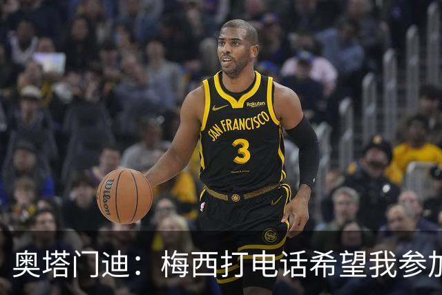 奥塔门迪：梅西打电话希望我参加告别赛，这算是额外的馈赠