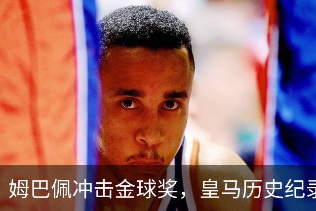 姆巴佩冲击金球奖，皇马历史纪录摆在眼前！