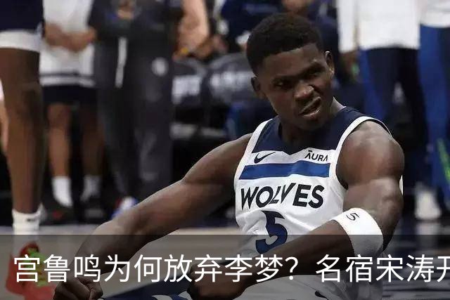宫鲁鸣为何放弃李梦？名宿宋涛开口：能力再强也不能凌驾团队之上