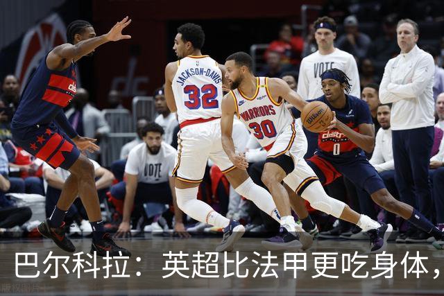 巴尔科拉：英超比法甲更吃身体，跑动和身体消耗还要更大
