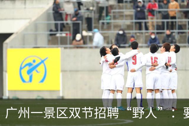 广州一景区双节招聘“野人”：要求脑洞大、抽象、放得开，有当“野人”经验和网感的优先；网友：“好喜欢这种带薪发疯的工作”