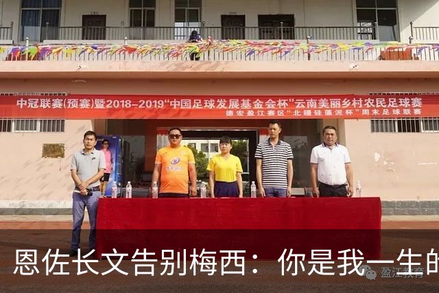 恩佐长文告别梅西：你是我一生的偶像，历史最佳是阿根廷人