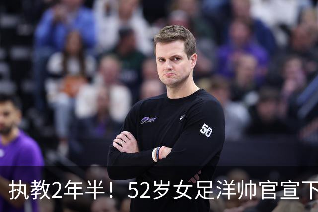 执教2年半！52岁女足洋帅官宣下课 带队获亚运第4+近12年最差战绩