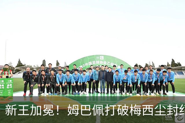 新王加冕！姆巴佩打破梅西尘封纪录，欧冠百场最年轻先生诞生