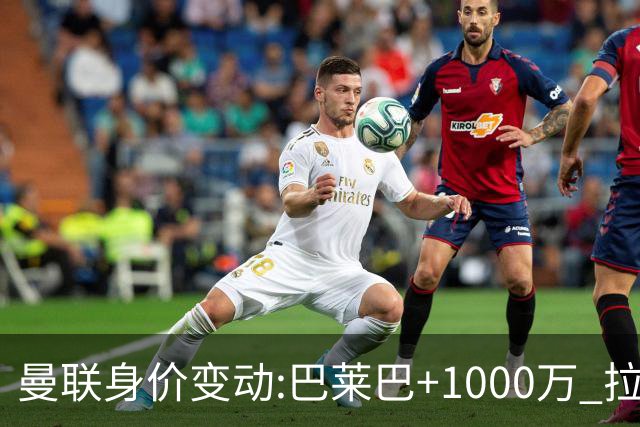 曼联身价变动:巴莱巴+1000万 拉什福德、德里赫特、乌加特-500万