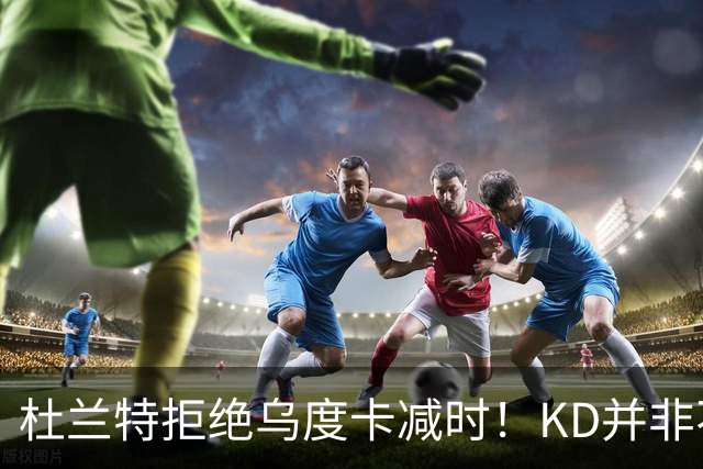 杜兰特拒绝乌度卡减时！KD并非不愿休息，火箭得先解决3大问题