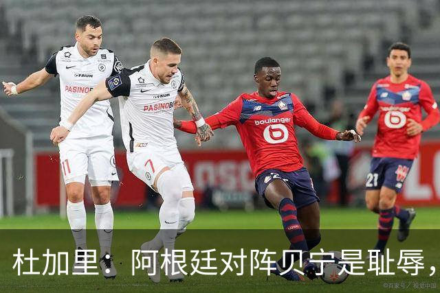 杜加里：阿根廷对阵贝宁是耻辱，非洲球员没有受到尊重
