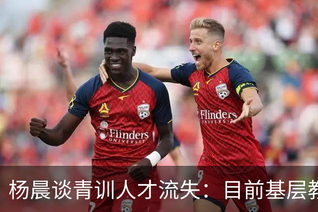 杨晨谈青训人才流失：目前基层教练培训不完善
