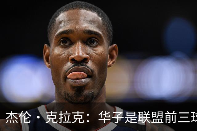 杰伦·克拉克：华子是联盟前三球员 但没有他我们依然很有天赋