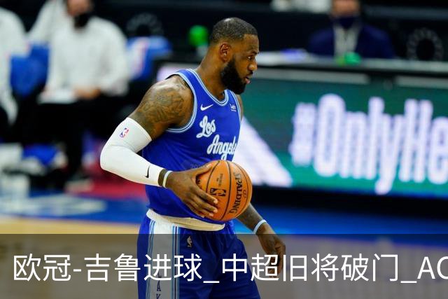 欧冠-吉鲁进球 中超旧将破门 AC米兰3-1主场告捷