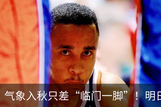 气象入秋只差“临门一脚”！明日延续晴暖好天气，早晚寒凉注意添衣