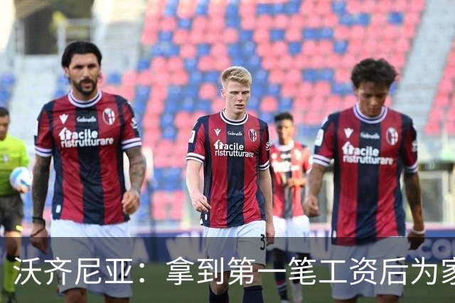 沃齐尼亚：拿到第一笔工资后为家里付了水电费；足球对我不只是娱乐