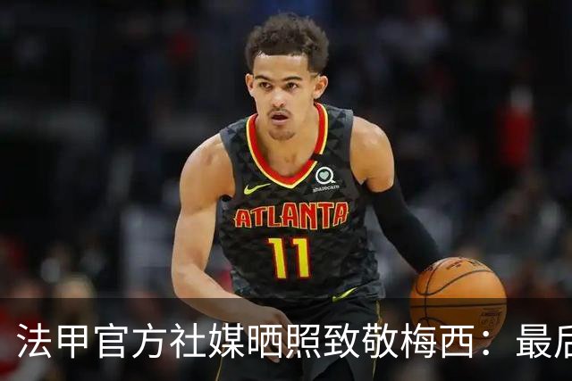 法甲官方社媒晒照致敬梅西：最后一舞
