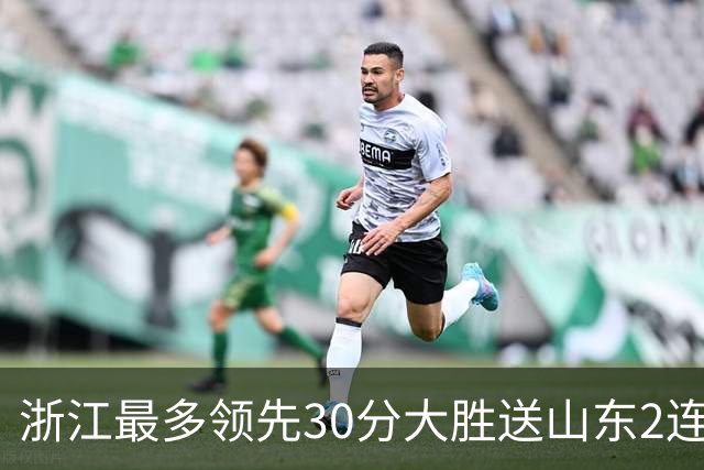 浙江最多领先30分大胜送山东2连败 扎加尔斯22分程帅澎14分
