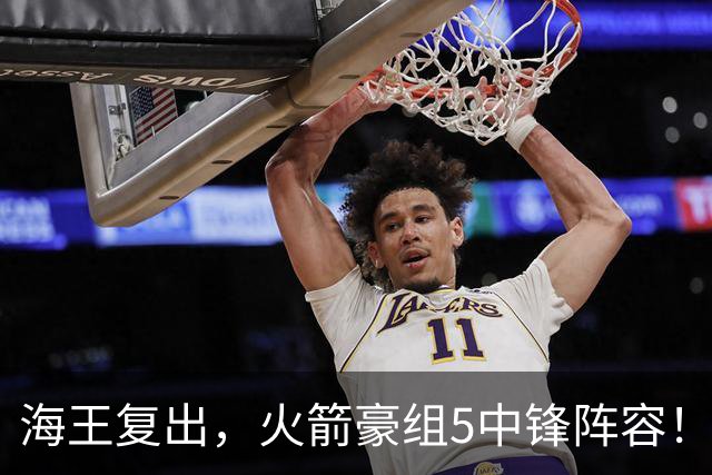 海王复出，火箭豪组5中锋阵容！斯通意外签约收惊喜，5号位2人轮换定调
