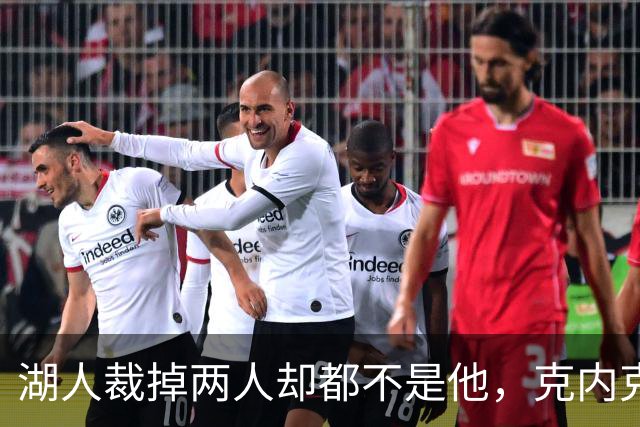 湖人裁掉两人却都不是他，克内克特仍悬在刀口上