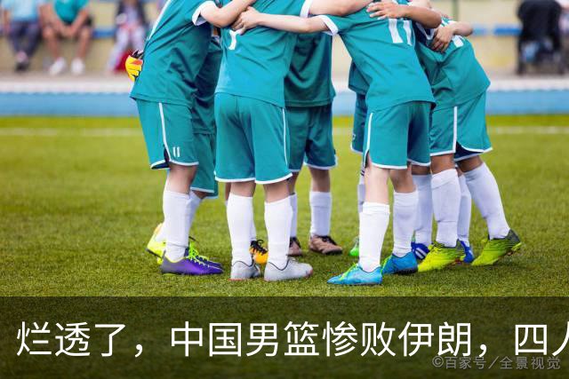 烂透了，中国男篮惨败伊朗，四人要淘汰，崔永熙离谱操作太过分