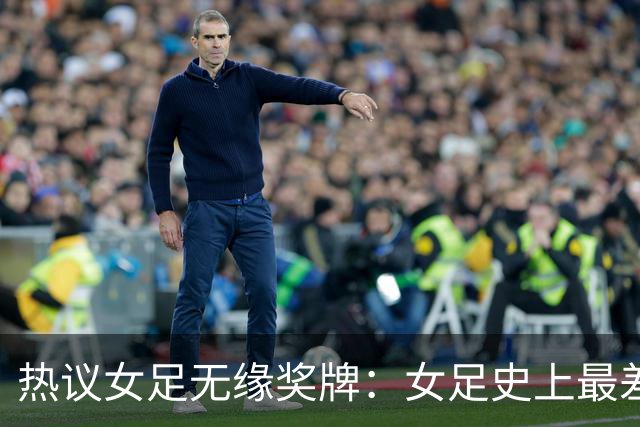 热议女足无缘奖牌：女足史上最差教练 必须有人承担责任