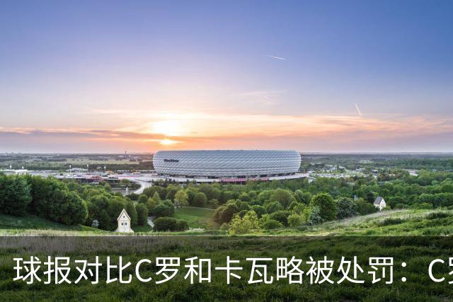 球报对比C罗和卡瓦略被处罚：C罗禁赛30天，卡瓦略禁赛一年