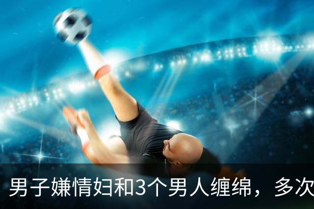 男子嫌情妇和3个男人缠绵，多次讽刺他最弱，2016年他杀死情妇并抛尸