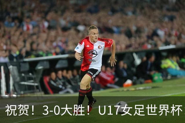 祝贺！3-0大胜！U17女足世界杯：中国队开门红，即时排名冲上榜首