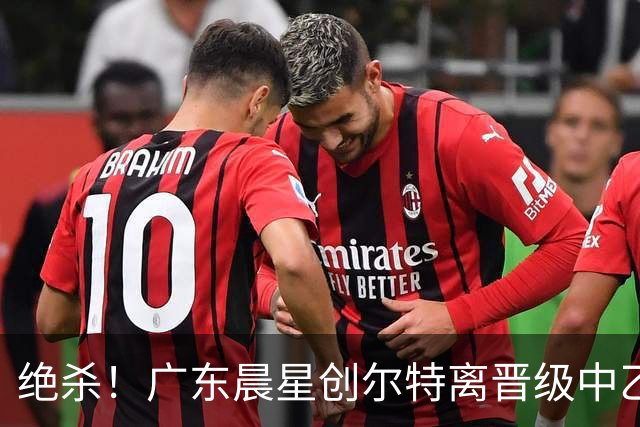 绝杀！广东晨星创尔特离晋级中乙又近1步：附加赛将踢新疆兵超